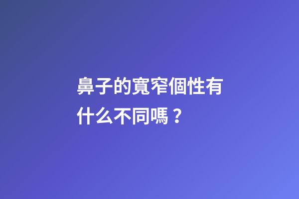 鼻子的寬窄個性有什么不同嗎？